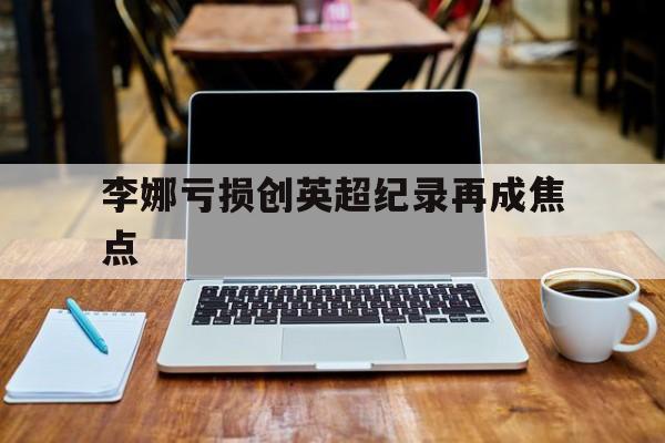 李娜亏损创英超纪录再成焦点的简单介绍